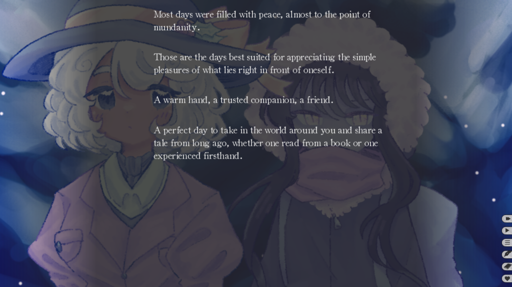 A screenshot from the video game "This Winter of Ours" by VARIA. In the background are two young women, the one of the left with short white hair and blue eyes wearing a light violet coat, and the one on the right with long dark purple hair and yellow eyes wearing a purple winter coat. They are standing in a snow-covered forest, snowflakes slowly falling. In the foreground the text reads: "Most days were filled with peace, almost to the point of mundanity. Those are the days best suited for appreciating the simples pleasures of what lies right in front of oneself. A warm hand, a trusted companion, a friend. A perfect day to take in the world around you and share a tale from long ago, whether one read from a book or one experienced firsthand."